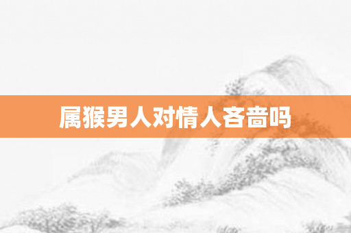 属猴男人对情人吝啬吗