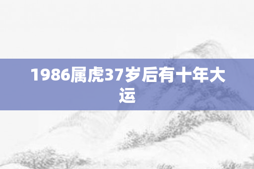 1986属虎37岁后有十年大运