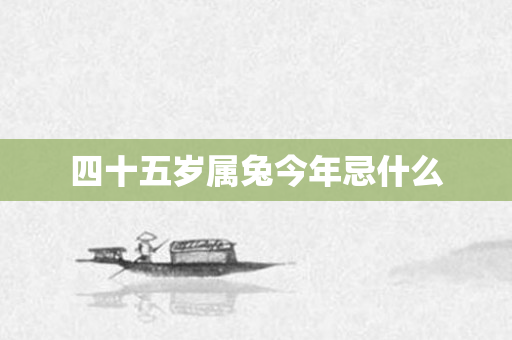 四十五岁属兔今年忌什么