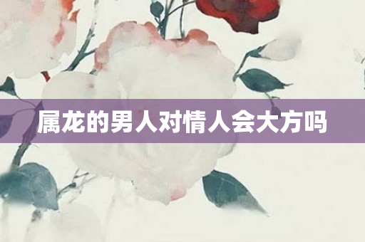 属龙的男人对情人会大方吗
