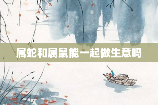 属蛇和属鼠能一起做生意吗