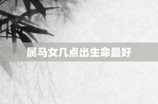 属马女几点出生命更好