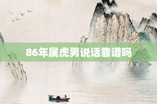86年属虎男说话靠谱吗