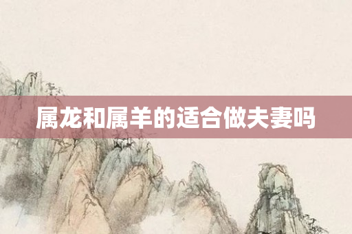 属龙和属羊的适合做夫妻吗