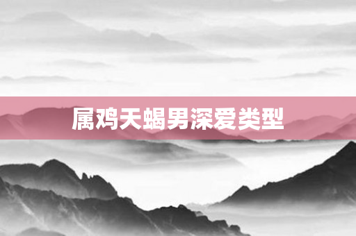 属鸡天蝎男深爱类型