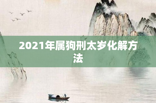 2021年属狗刑太岁化解 *** 