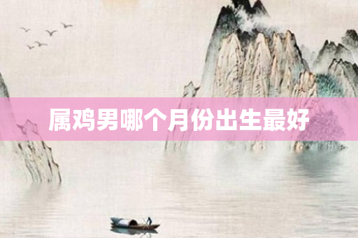 属鸡男哪个月份出生更好