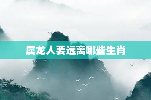 属龙人要远离哪些生肖