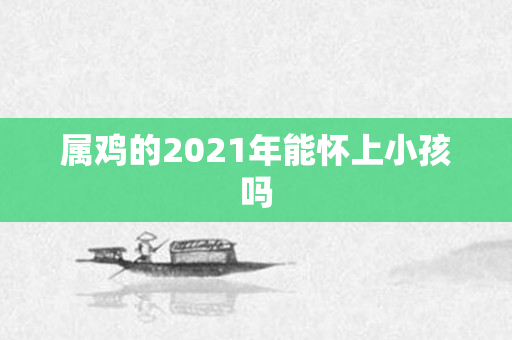 属鸡的2021年能怀上小孩吗