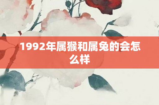 1992年属猴和属兔的会怎么样