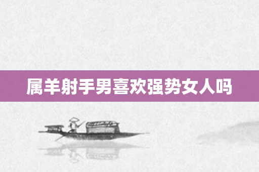 属羊射手男喜欢强势女人吗