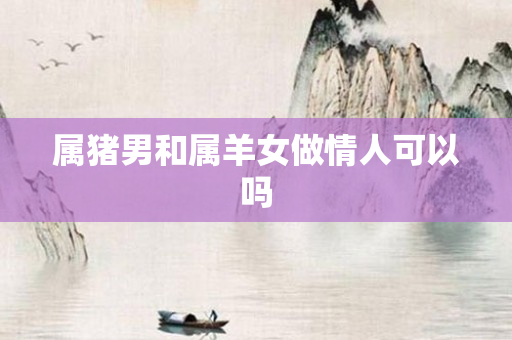 属猪男和属羊女做情人可以吗