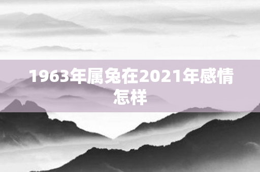 1963年属兔在2021年感情怎样