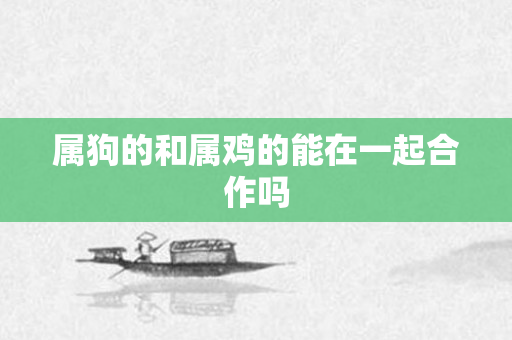 属狗的和属鸡的能在一起合作吗