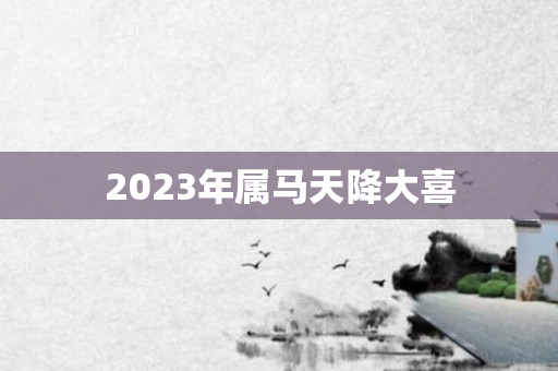 2023年属马天降大喜