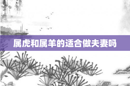 属虎和属羊的适合做夫妻吗
