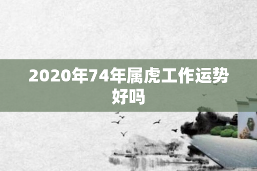 2020年74年属虎工作运势好吗
