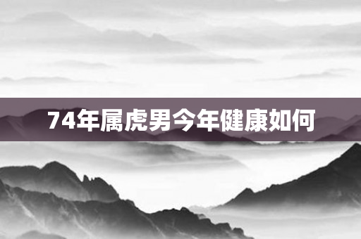 74年属虎男今年健康如何