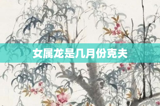 女属龙是几月份克夫