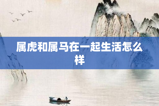 属虎和属马在一起生活怎么样
