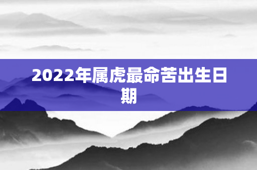 2022年属虎最命苦出生日期