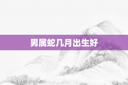 男属蛇几月出生好