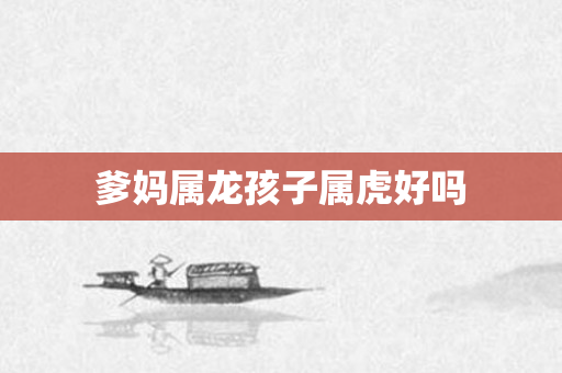 爹妈属龙孩子属虎好吗