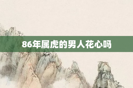 86年属虎的男人花心吗