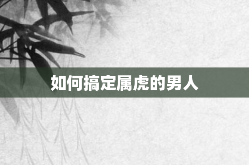 如何搞定属虎的男人