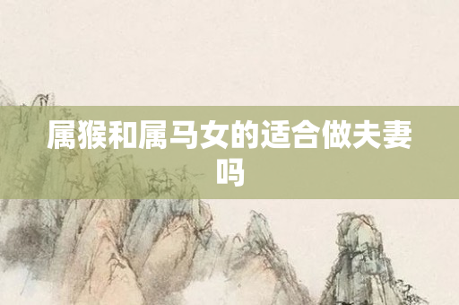属猴和属马女的适合做夫妻吗