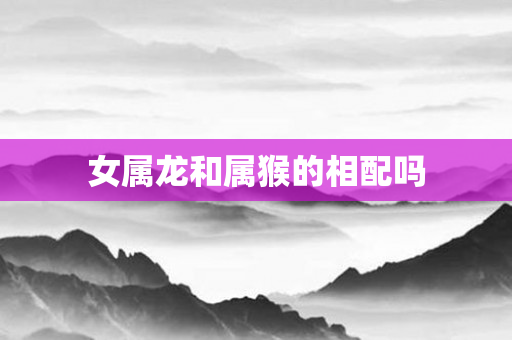 女属龙和属猴的相配吗