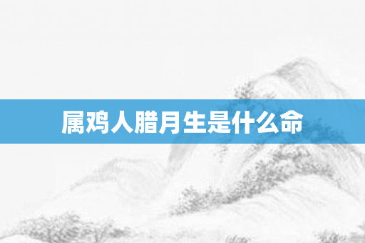 属鸡人腊月生是什么命