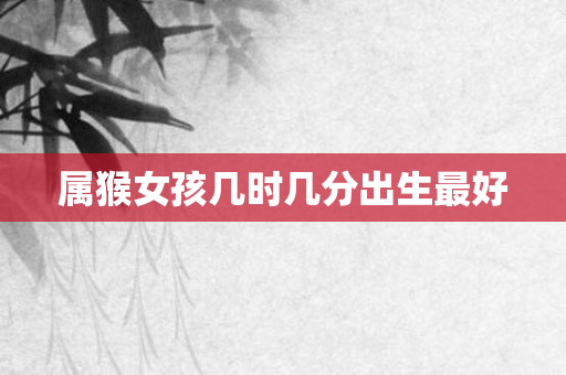 属猴女孩几时几分出生更好