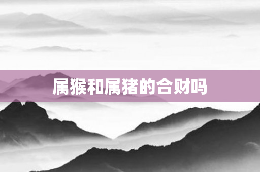 属猴和属猪的合财吗