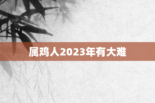 属鸡人2023年有大难
