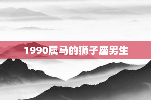1990属马的狮子座男生