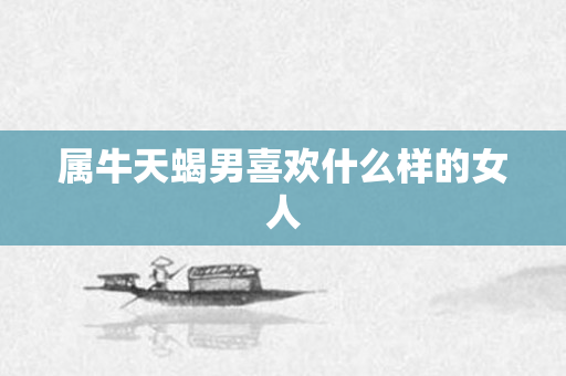 属牛天蝎男喜欢什么样的女人