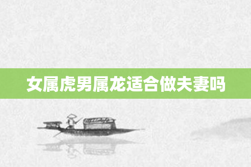 女属虎男属龙适合做夫妻吗