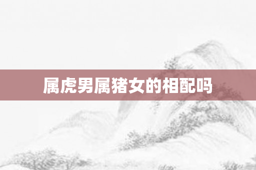 属虎男属猪女的相配吗