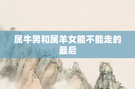 属牛男和属羊女能不能走的最后