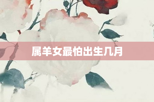 属羊女最怕出生几月