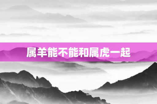 属羊能不能和属虎一起