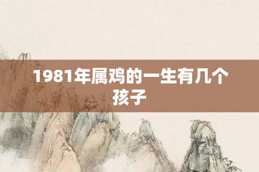 1981年属鸡的一生有几个孩子