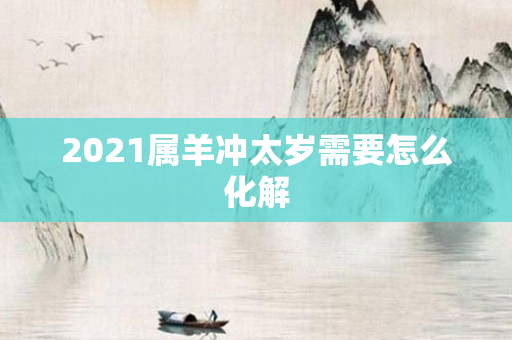 2021属羊冲太岁需要怎么化解