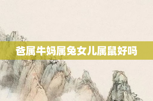 爸属牛妈属兔女儿属鼠好吗
