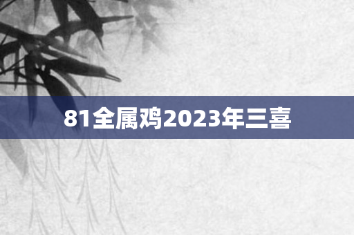 81全属鸡2023年三喜