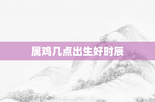 属鸡几点出生好时辰