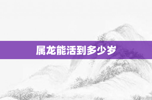 属龙能活到多少岁