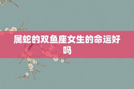 属蛇的双鱼座女生的命运好吗