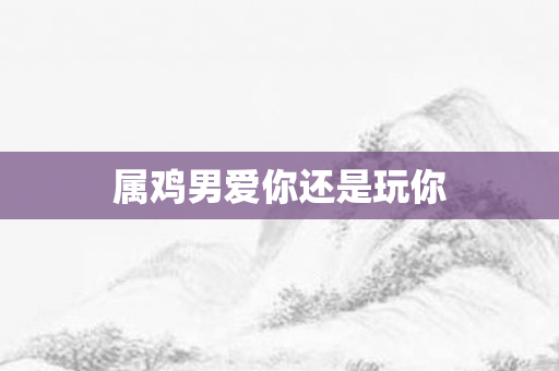 属鸡男爱你还是玩你